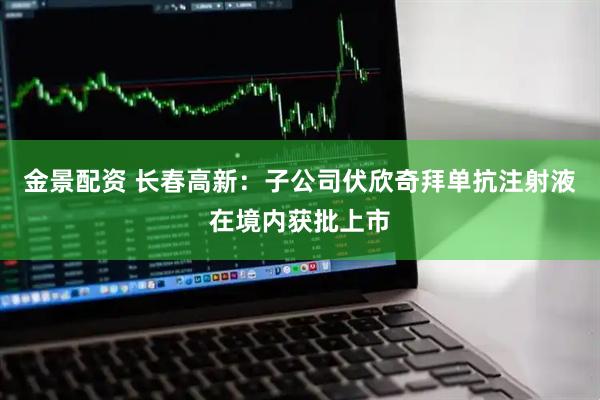金景配资 长春高新：子公司伏欣奇拜单抗注射液在境内获批上市