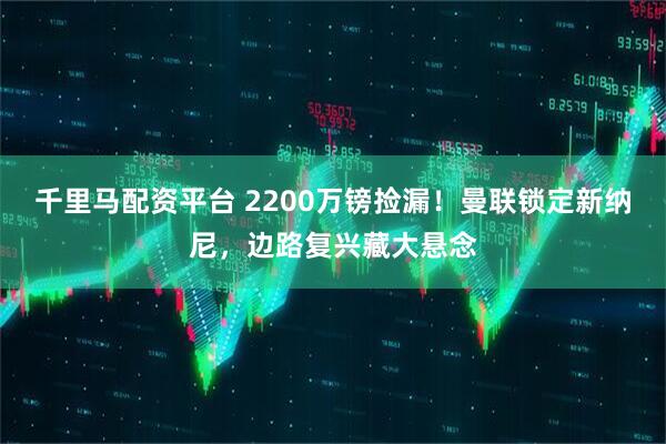 千里马配资平台 2200万镑捡漏！曼联锁定新纳尼，边路复兴藏大悬念