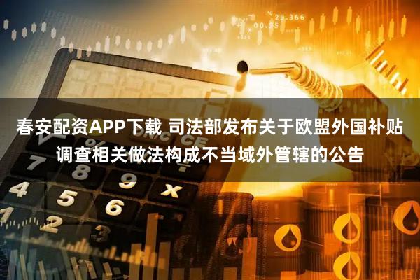春安配资APP下载 司法部发布关于欧盟外国补贴调查相关做法构成不当域外管辖的公告